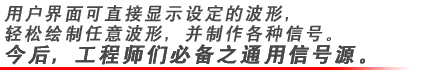 用戶界面可直接顯示設定的波形，輕松繪制任意波形，并制作各種信號。今后，工程師們必備之通用信號源。